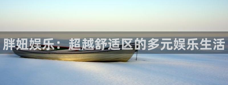 先锋娱乐平台：胖妞娱乐：超越舒适区的多元娱乐生活