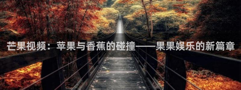 先锋娱乐公司：芒果视频：苹果与香蕉的碰撞——果果娱乐的新篇章