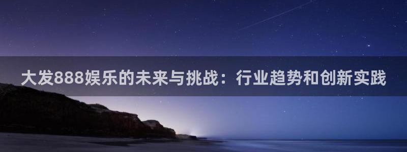 先锋娱乐公司：大发888娱乐的未来与挑战：行业趋势和创新实践