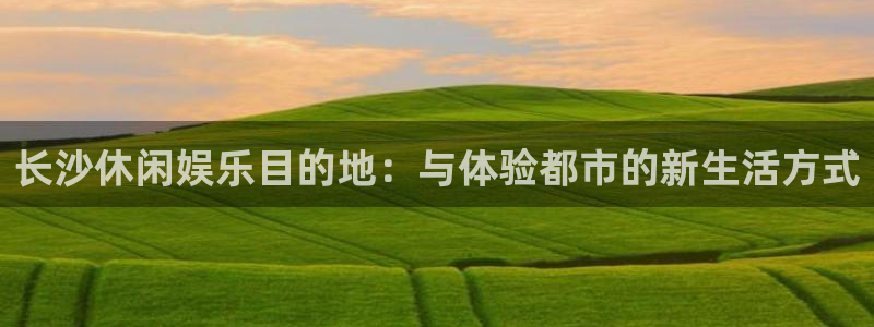先锋娱乐平台：长沙休闲娱乐目的地：与体验都市的新生活方式