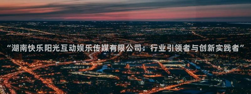 先锋娱乐平台：“湖南快乐阳光互动娱乐传媒有限公司：行业引领者与创新实践者”