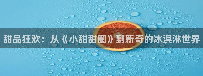 先锋娱乐平台：甜品狂欢：从《小甜甜圈》到新奇的冰淇淋世界