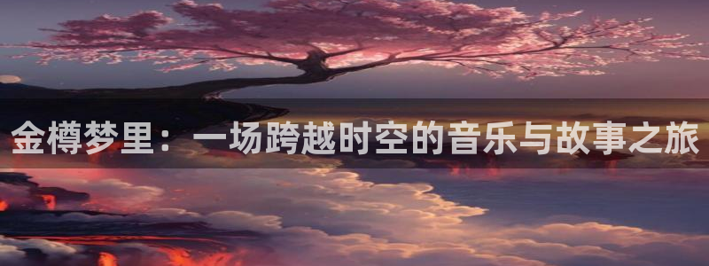 先锋娱乐公司：金樽梦里：一场跨越时空的音乐与故事之旅