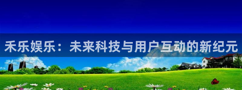 先锋娱乐平台：禾乐娱乐：未来科技与用户互动的新纪元